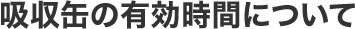 吸収缶の有効時間について