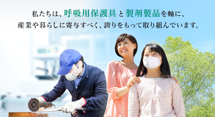 私たちは、呼吸用保護具と製剤製品を軸に、産業や暮らしに寄与すべく、誇りをもって取り組んでいます。